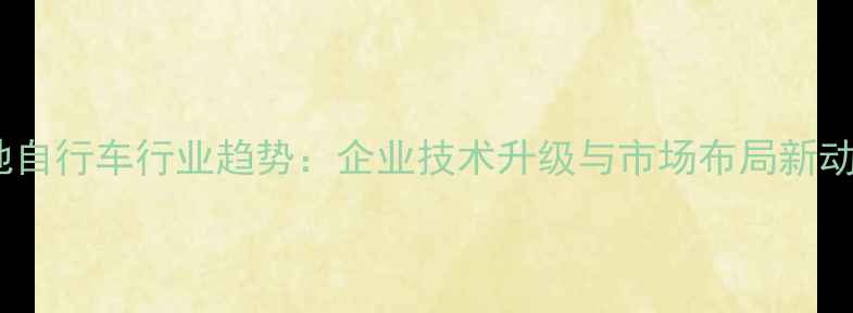 山地自行车行业趋势企业技术升级与市场布局新动向