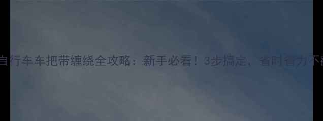 山地自行车车把带缠绕全攻略新手必看3步搞定省时省力不翻车