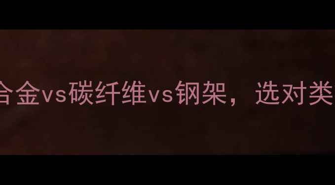 山地自行车车架全铝合金vs碳纤维vs钢架选对类型省千元附选购指南