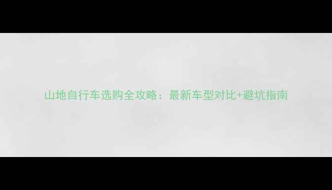 山地自行车选购全攻略最新车型对比避坑指南
