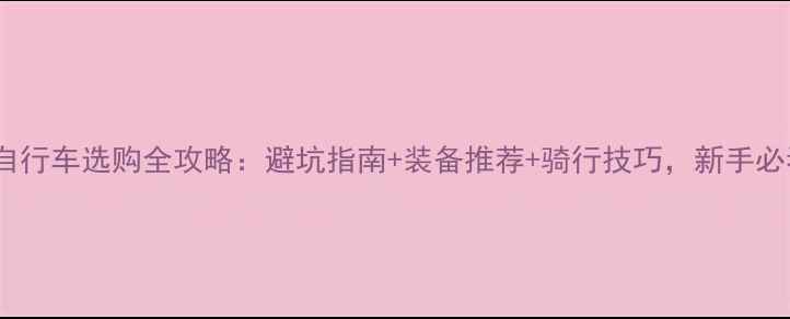 山地自行车选购全攻略避坑指南装备推荐骑行技巧新手必看