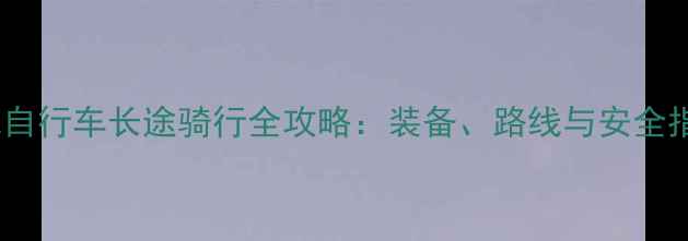 山地自行车长途骑行全攻略装备路线与安全指南