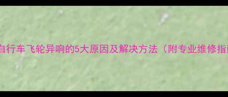 山地自行车飞轮异响的5大原因及解决方法附专业维修指南