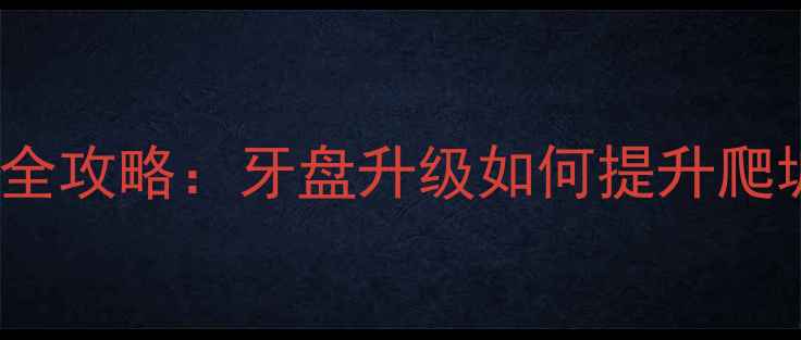 山地车32T换34T全攻略牙盘升级如何提升爬坡与续航能力