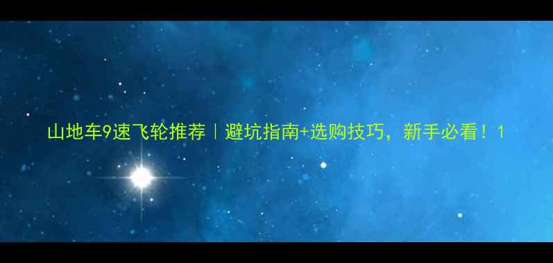 山地车9速飞轮推荐避坑指南选购技巧新手必看