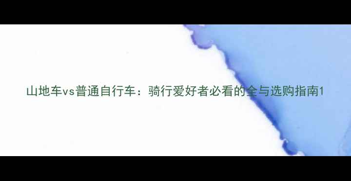 山地车vs普通自行车骑行爱好者必看的全与选购指南