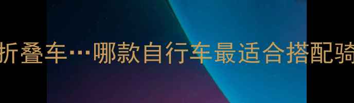 山地车公路车折叠车哪款自行车最适合搭配骑行台选购全指南
