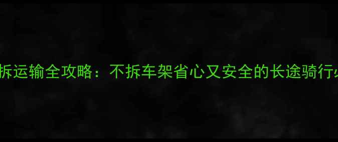 山地车不拆运输全攻略不拆车架省心又安全的长途骑行必备指南