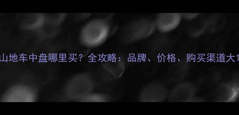 山地车中盘哪里买全攻略品牌价格购买渠道大