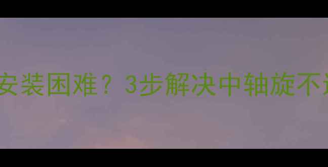 山地车中轴安装困难3步解决中轴旋不进去的难题