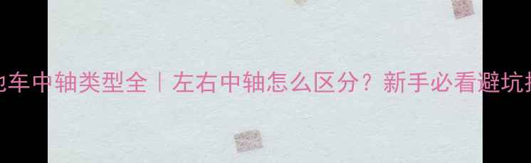 山地车中轴类型全左右中轴怎么区分新手必看避坑指南