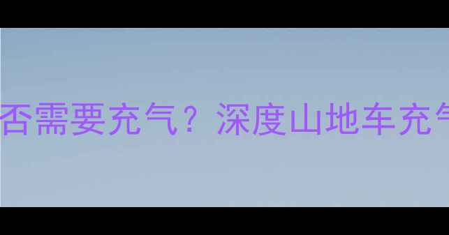 山地车买来是否需要充气深度山地车充气系统全攻略