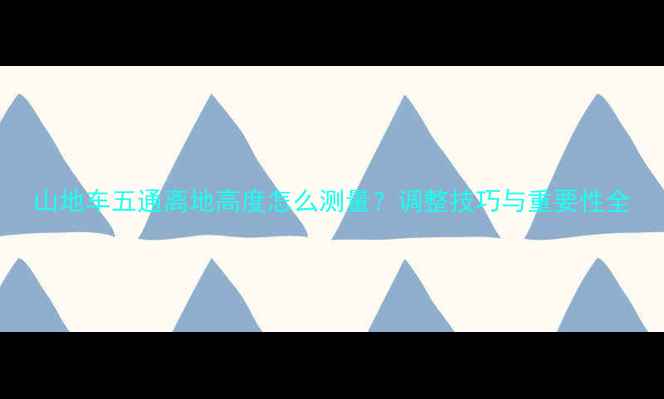 山地车五通离地高度怎么测量调整技巧与重要性全
