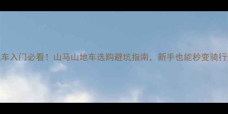 山地车入门必看山马山地车选购避坑指南新手也能秒变骑行达人