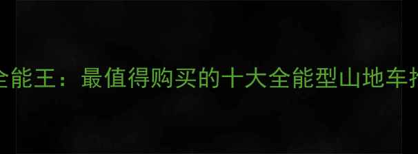 山地车全地形全能王最值得购买的十大全能型山地车推荐与选购指南