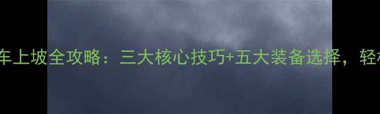 山地车公路车上坡全攻略三大核心技巧五大装备选择轻松征服陡坡