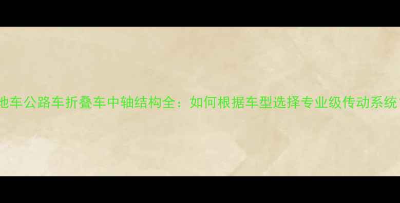 山地车公路车折叠车中轴结构全如何根据车型选择专业级传动系统