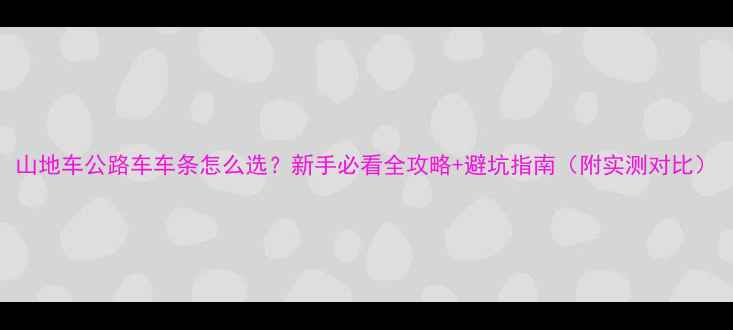 山地车公路车车条怎么选新手必看全攻略避坑指南附实测对比