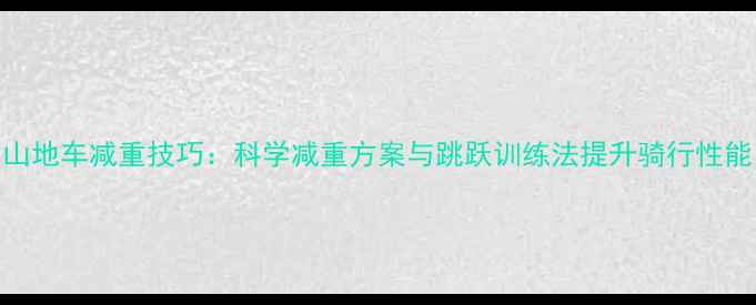山地车减重技巧科学减重方案与跳跃训练法提升骑行性能