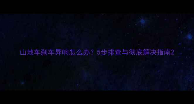 山地车刹车异响怎么办5步排查与彻底解决指南