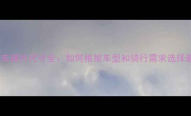 山地车刹车碟片尺寸全如何根据车型和骑行需求选择最佳规格