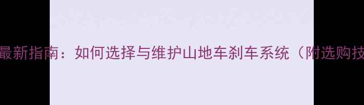 山地车刹车系统最新指南如何选择与维护山地车刹车系统附选购技巧与保养秘籍