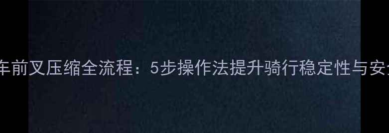 山地车前叉压缩全流程5步操作法提升骑行稳定性与安全性