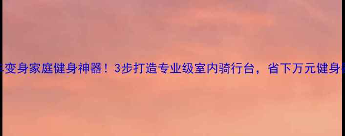 山地车变身家庭健身神器3步打造专业级室内骑行台省下万元健身器材费