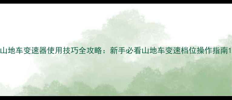 山地车变速器使用技巧全攻略新手必看山地车变速档位操作指南