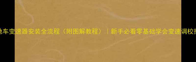 山地车变速器安装全流程附图解教程新手必看零基础学会变速调校技巧
