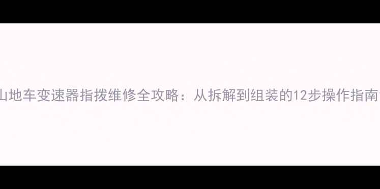 山地车变速器指拨维修全攻略从拆解到组装的12步操作指南