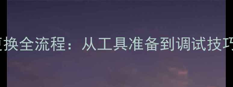 山地车变速套件更换全流程从工具准备到调试技巧附注意事项