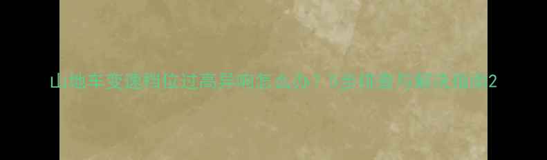 山地车变速档位过高异响怎么办5步排查与解决指南
