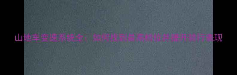 山地车变速系统全如何找到最高档位并提升骑行表现