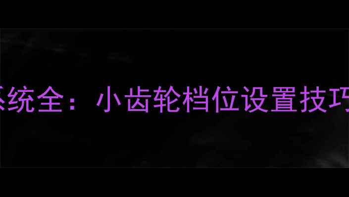 山地车变速系统全小齿轮档位设置技巧与选购指南
