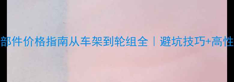 山地车各部件价格指南从车架到轮组全避坑技巧高性价比方案