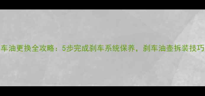 山地车后刹车油更换全攻略5步完成刹车系统保养刹车油壶拆装技巧与注意事项