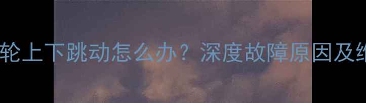 山地车后轮上下跳动怎么办深度故障原因及维修技巧