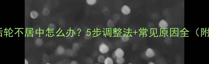 山地车后轮不居中怎么办5步调整法常见原因全附图解