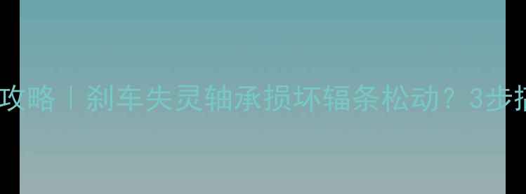 山地车后轮保养全攻略刹车失灵轴承损坏辐条松动3步搞定后轮避坑指南
