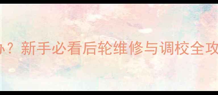山地车后轮偏摆怎么办新手必看后轮维修与调校全攻略附详细步骤图