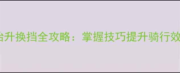 山地车后轮抬升换挡全攻略掌握技巧提升骑行效率与操控性
