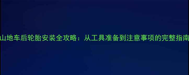 山地车后轮胎安装全攻略从工具准备到注意事项的完整指南
