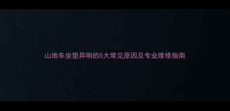 山地车坐垫异响的5大常见原因及专业维修指南