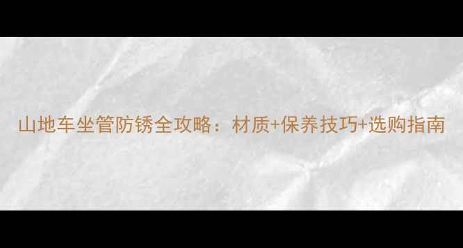 山地车坐管防锈全攻略材质保养技巧选购指南
