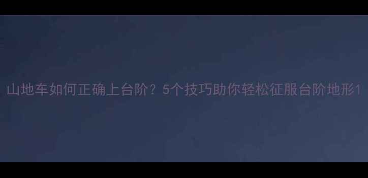 山地车如何正确上台阶5个技巧助你轻松征服台阶地形