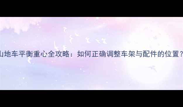 山地车平衡重心全攻略如何正确调整车架与配件的位置