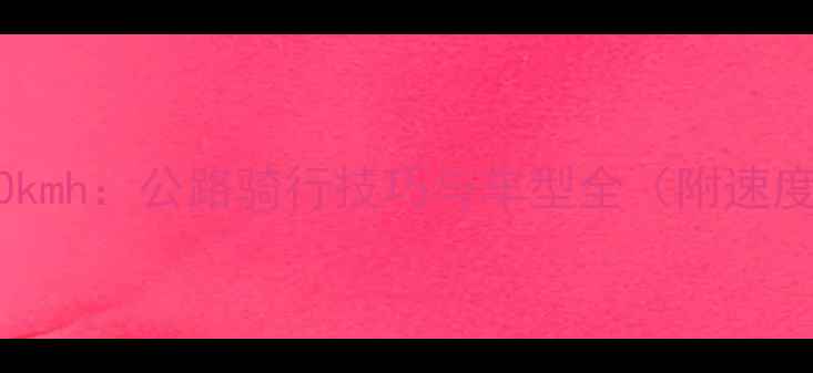 山地车平路50kmh公路骑行技巧与车型全附速度提升方案