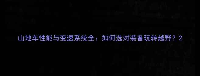 山地车性能与变速系统全如何选对装备玩转越野