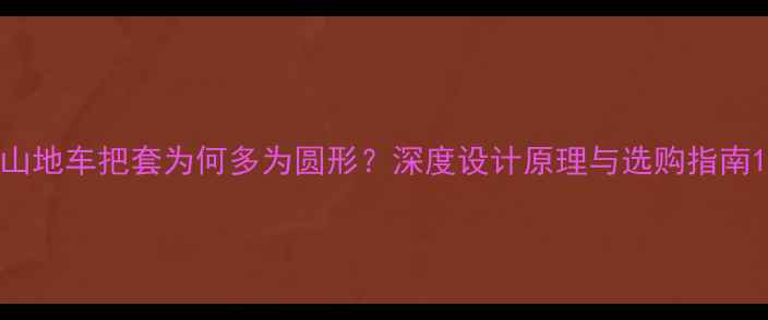 山地车把套为何多为圆形深度设计原理与选购指南